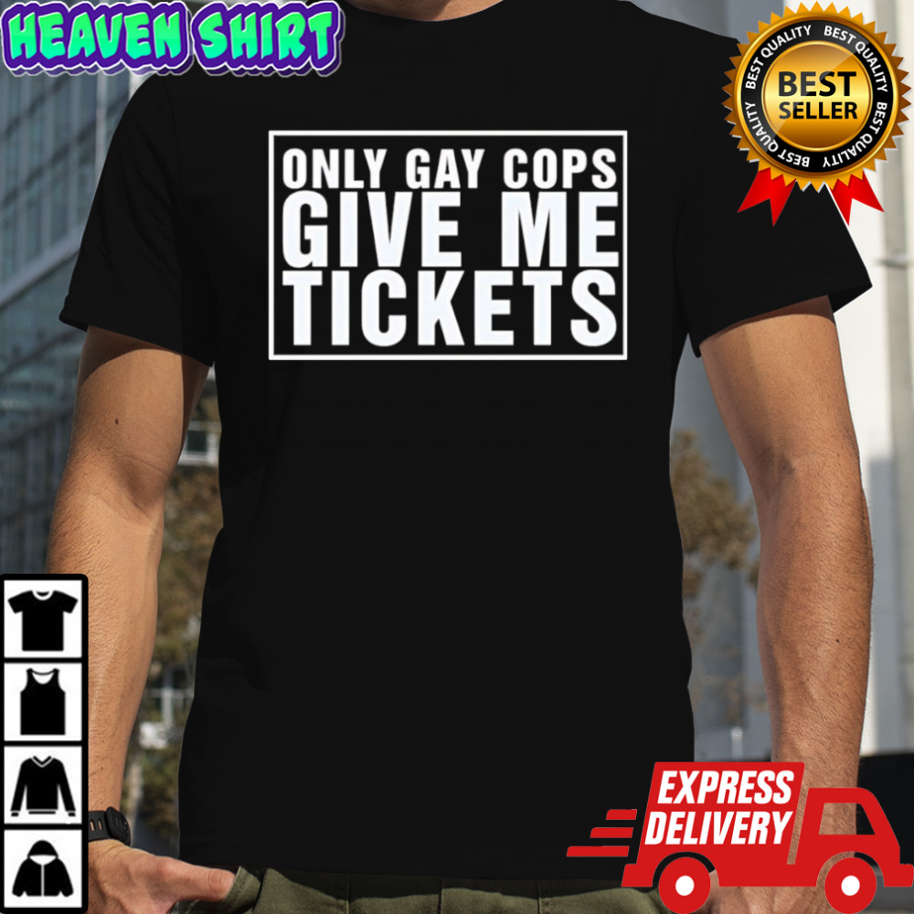 Only gay cops give me tickets shirt