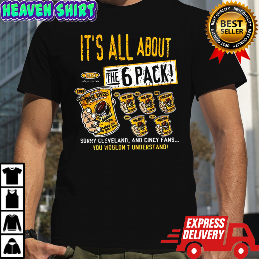 Pittsburgh Steelers football It’s all about the 6 pack sorry Cleveland and cincy fans shirt