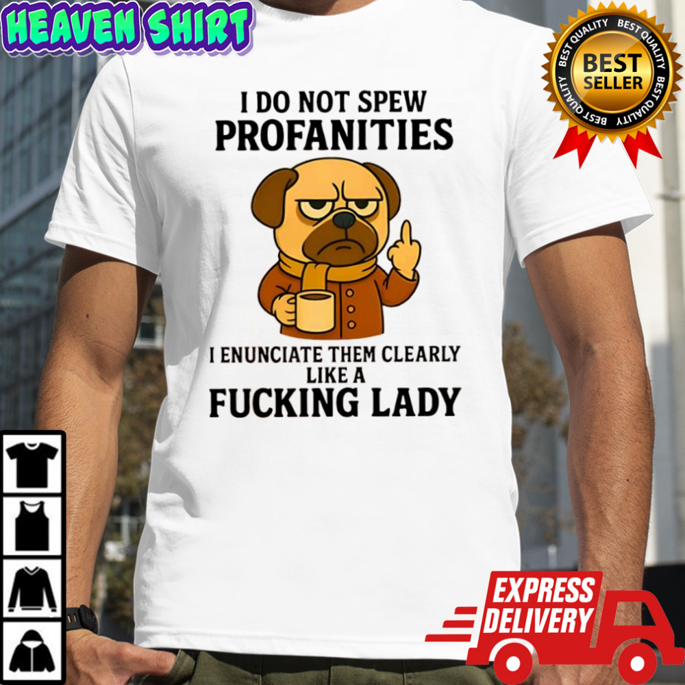 Pug Dog i do not spew profanities i enunciate them clearly like a fucking lady shirt
