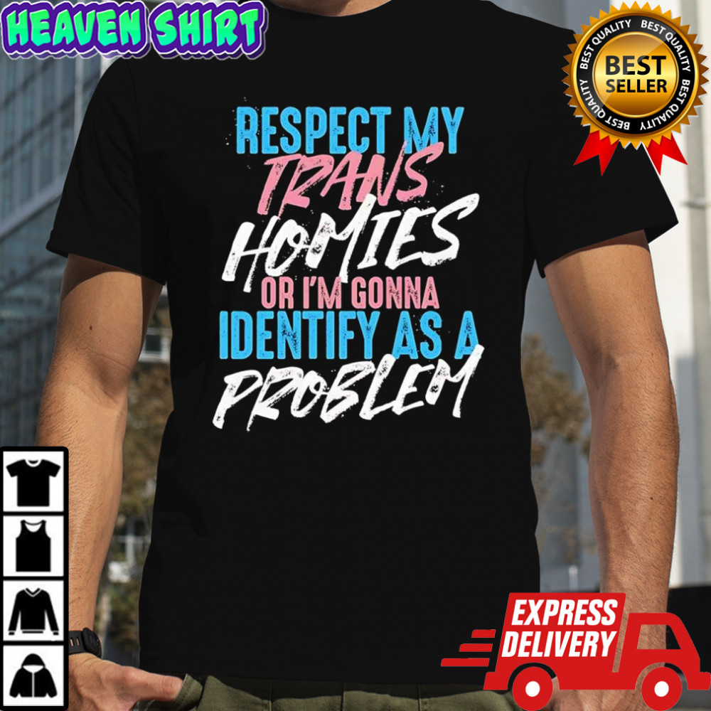 Respect My Trans Homies Or I’m Gonna Identify As A Problem shirt