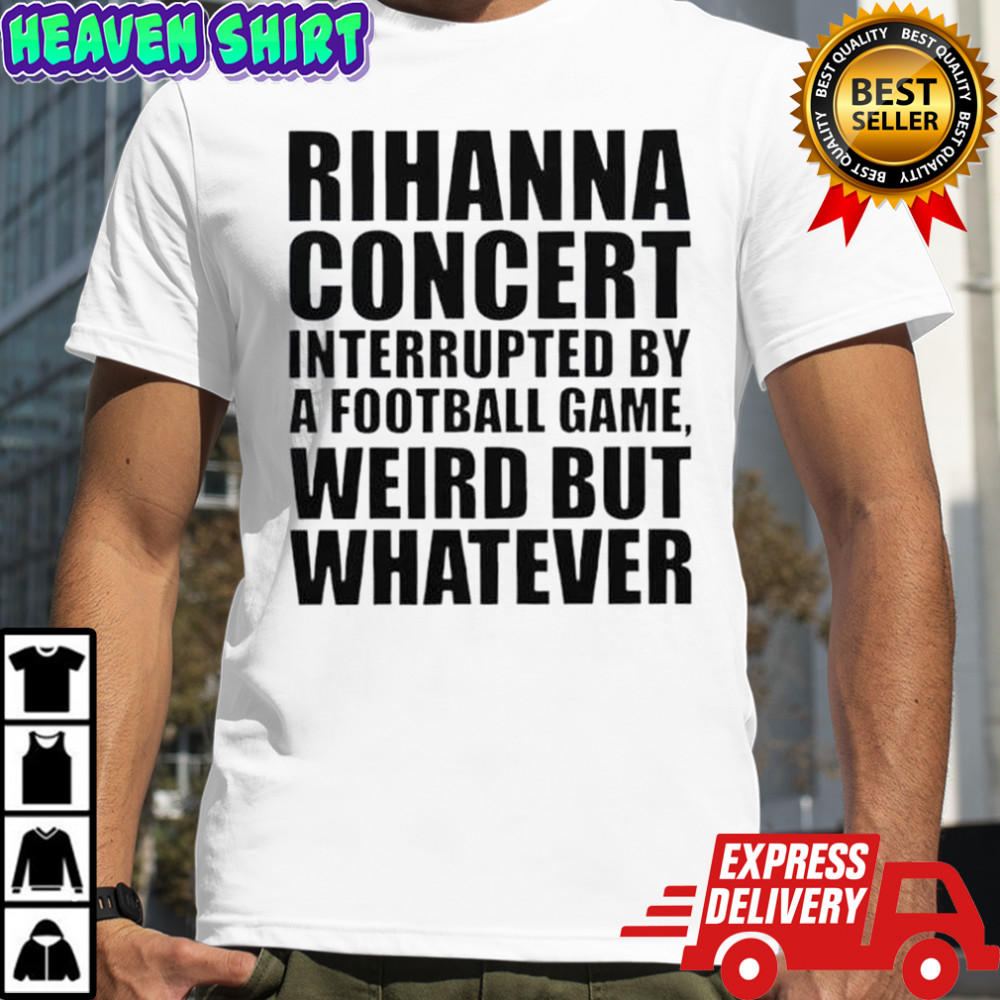 Rihanna Concert Interrupted By A Football Game Weird But Whatever T-Shirt