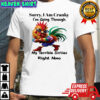 Rooster sorry i am cranky i’m going through my terrible sixties right now shirt
