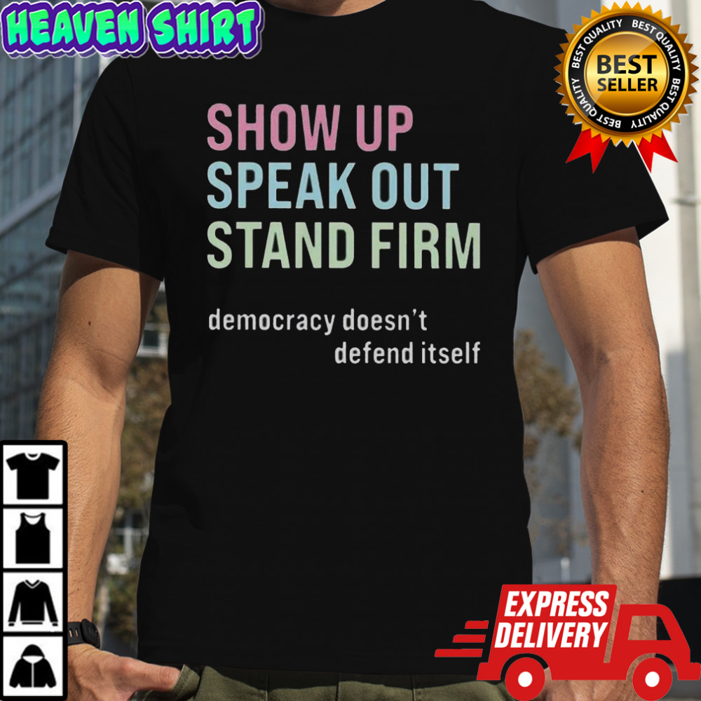 Show Up Speak Out Stand Firm Democracy Doesn’t Defend Itself T-Shirt
