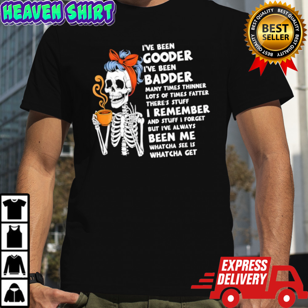 Skeleton I’ve been gooder i’ve been badder many times thinner lots of times fatter there’s stuff shirt