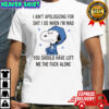 Snoopy I ain’t apologizing for shit i do when i’m mad you should have left shirt