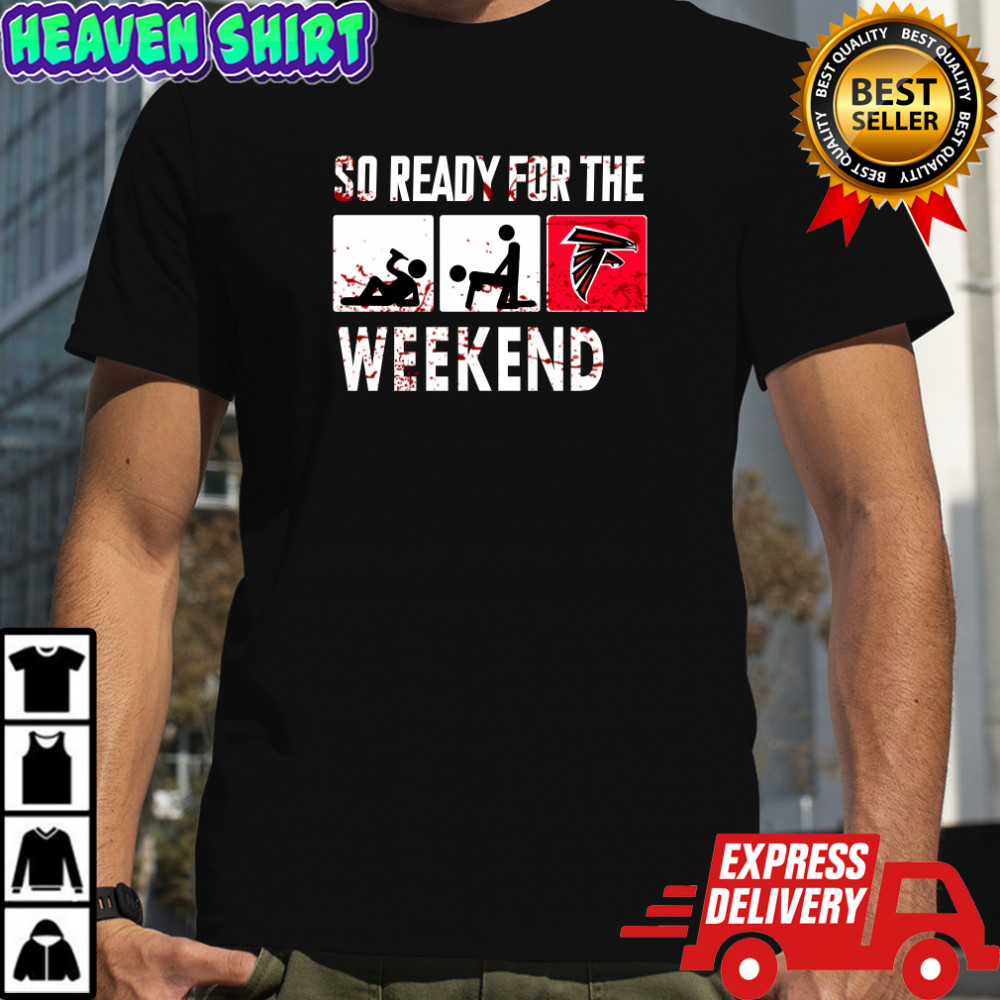 So Ready For The Weekend Beer Sex And Atlanta Falcons Shirt