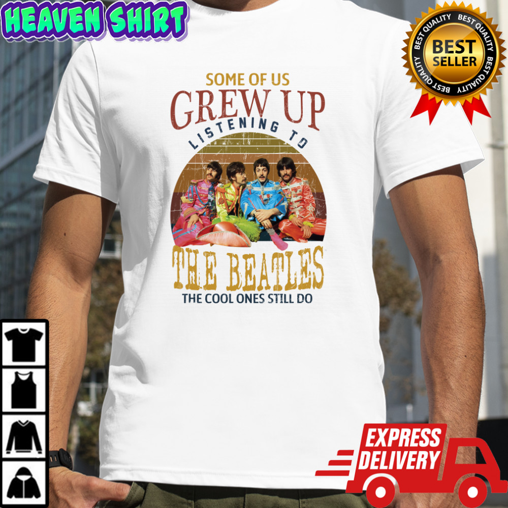 Some Of Us Grew Up Listening To The Beatles The Cool Ones Still Do T Shirt