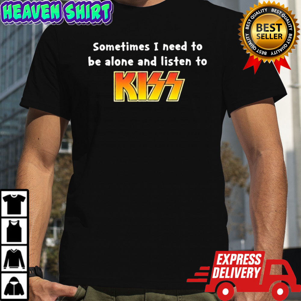 Sometimes I Need To Be Alone And Listen To Kiss Shirt