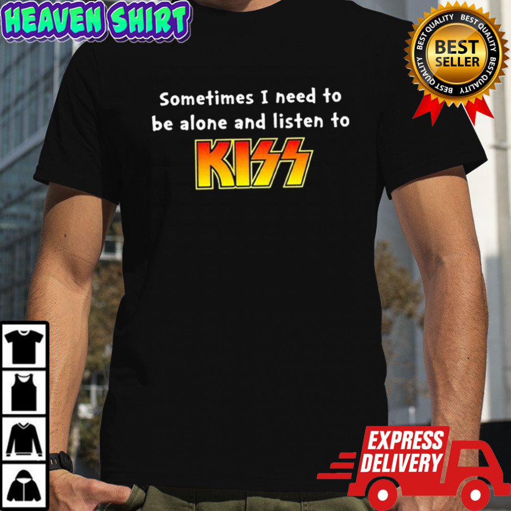 Sometimes I Need To Be Alone And Listen To Kiss T-shirt