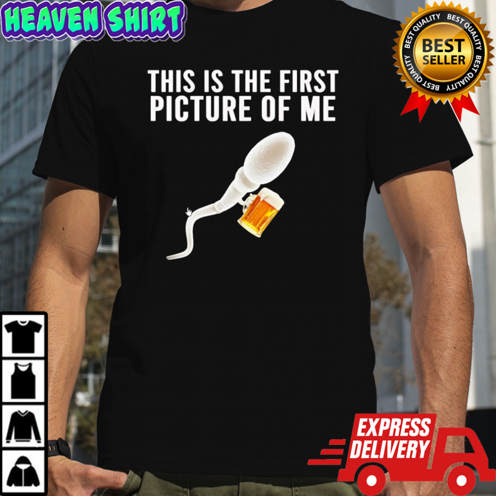 Sperm beer this is the first picture of me shirt
