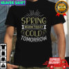 Spring Warm Today Cold Tomorrow T-Shirt