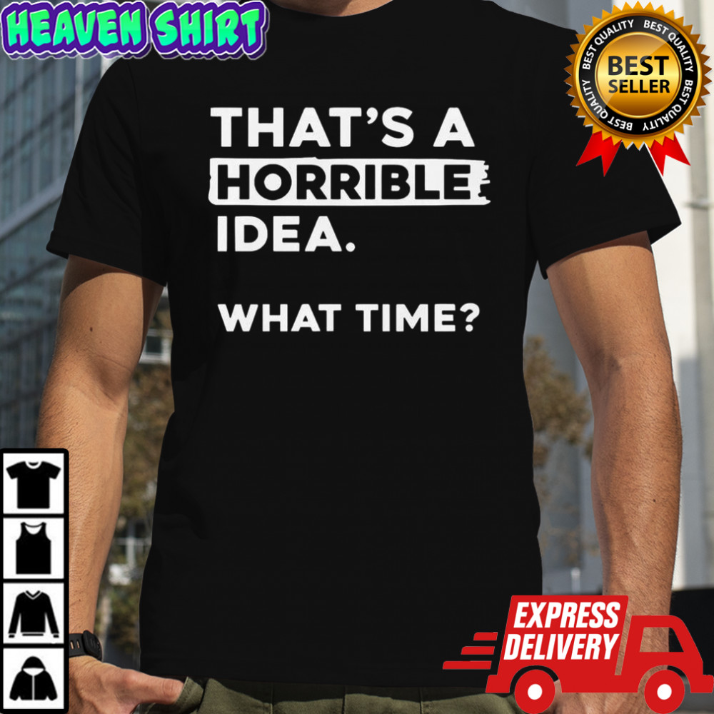 That’s A Horrible Idea What Time T-Shirt