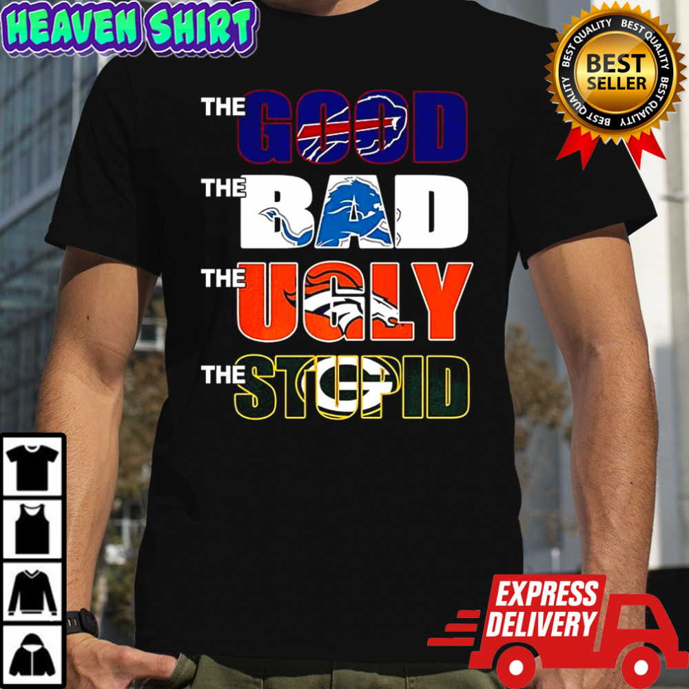The good Buffalo Bills the bad Detroit Lions the ugly Denver Broncos the stupid Green Bay Packers shirt
