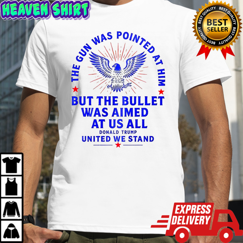 The gun was pointed at him but the bullet was aimed at us all Trump United We Stand shirt