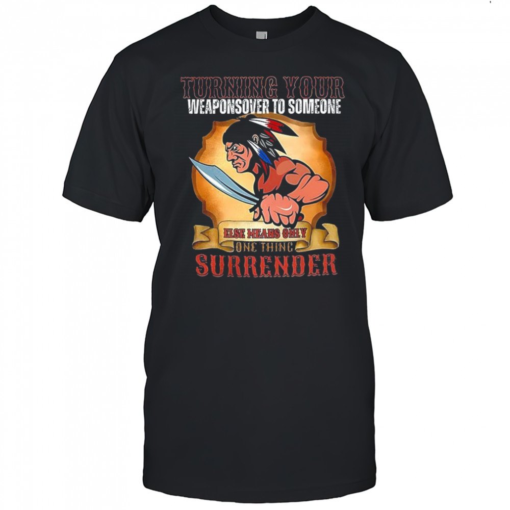 Turning your weapons over to someone Native American shirt