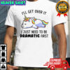 Unicorn I’ll Get Over It I Just Need To Be Dramatic First T-Shirt
