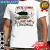 We’re gonna have the hap hap happiest Merry Christmas shirt