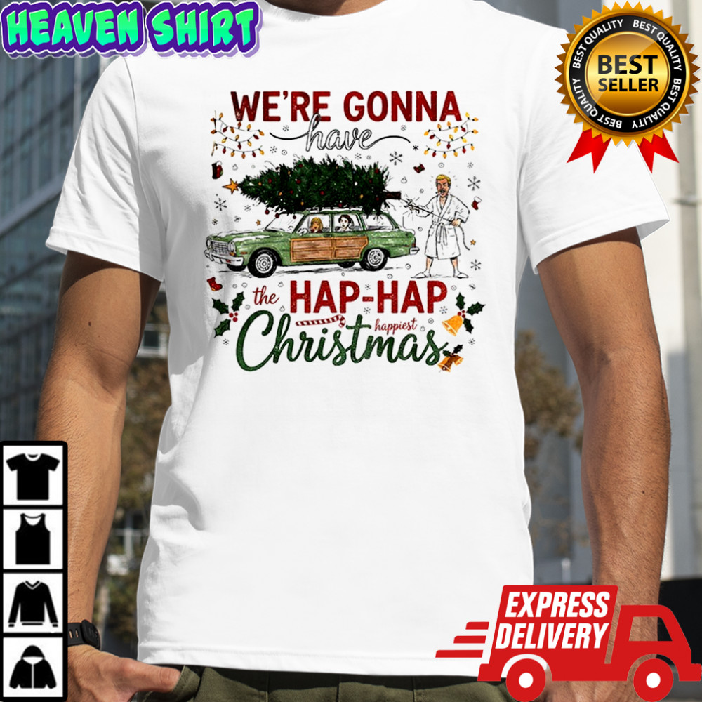 We’re gonna have the hap hap happiest Merry Christmas shirt