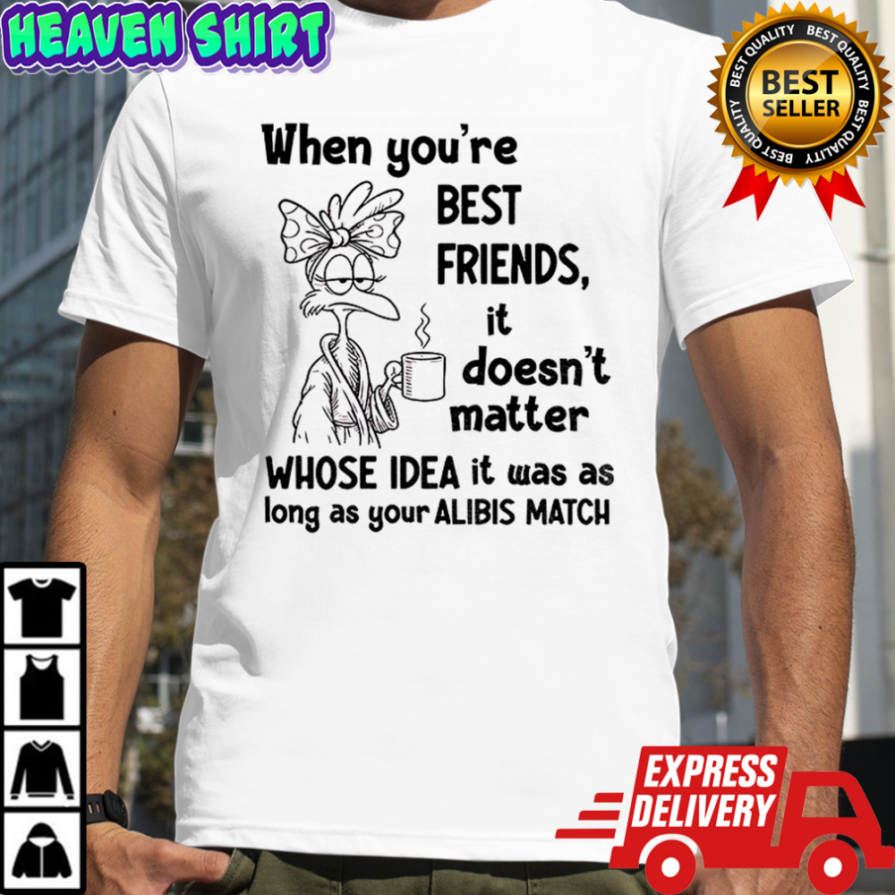 When you’re best friends it doesn’t matter whose idea it was as long as your alibis match shirt When you’re best friends it doesn’t matter whose idea it was as long as your alibis match shirt