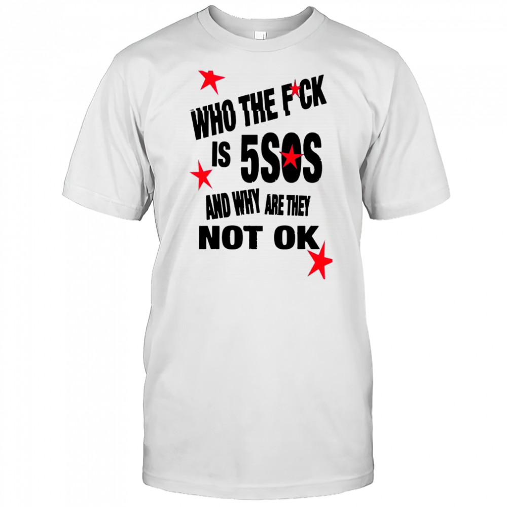 Who the fick is 5sos and why are they not ok shirt