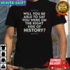 Will You Be Able To Say You Were On The Right Side Of History T-Shirt