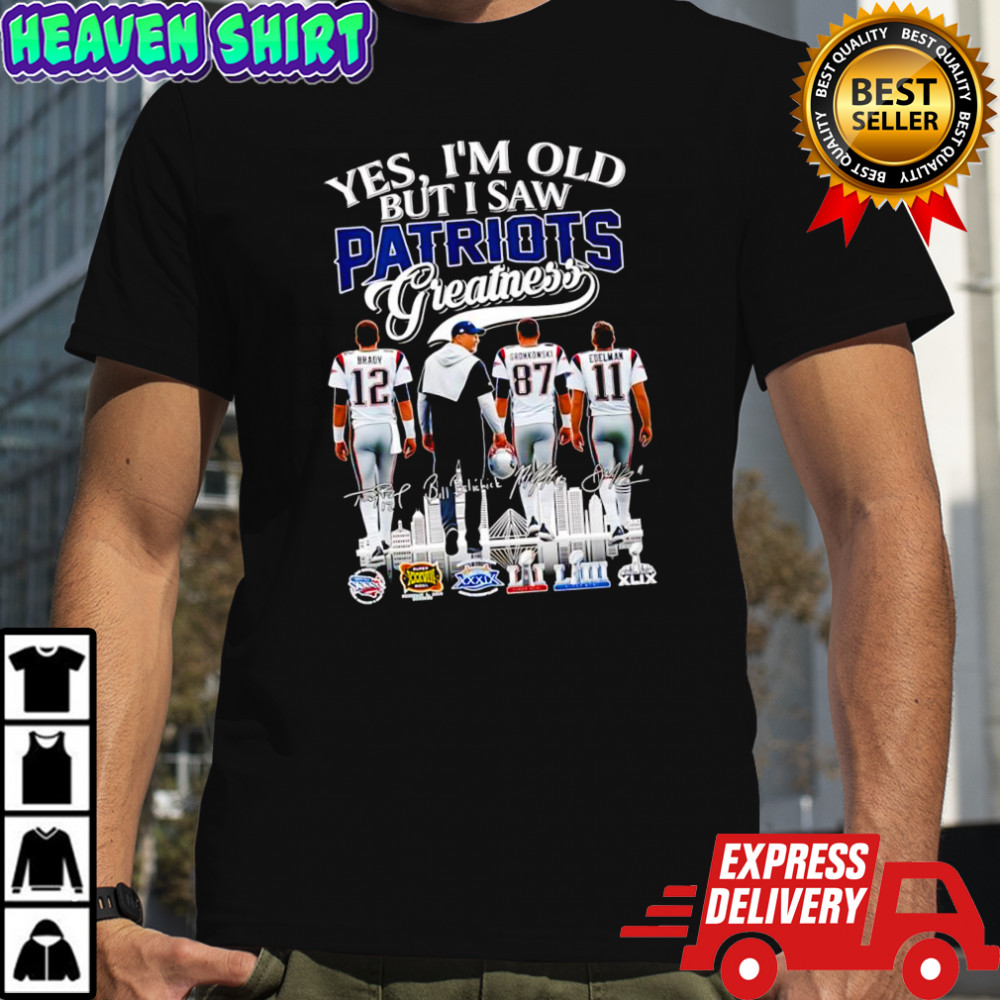 Yes i’m old but i saw New England Patriots greatness Brady Gronkowski Edelman coach Bill shirt Yes i’m old but i saw New England Patriots greatness Brady Gronkowski Edelman coach Bill shirt
