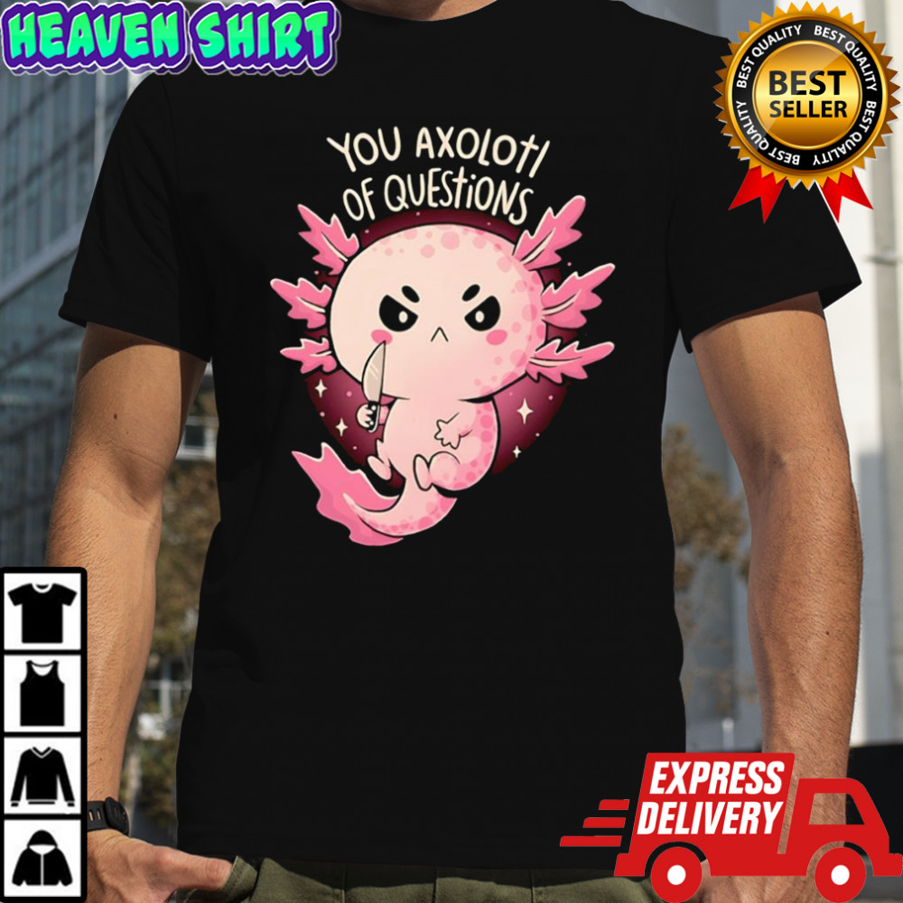 You Axolotl Of Questions shirt