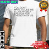 You don’t have to like me I love myself enough for the both of us shirt