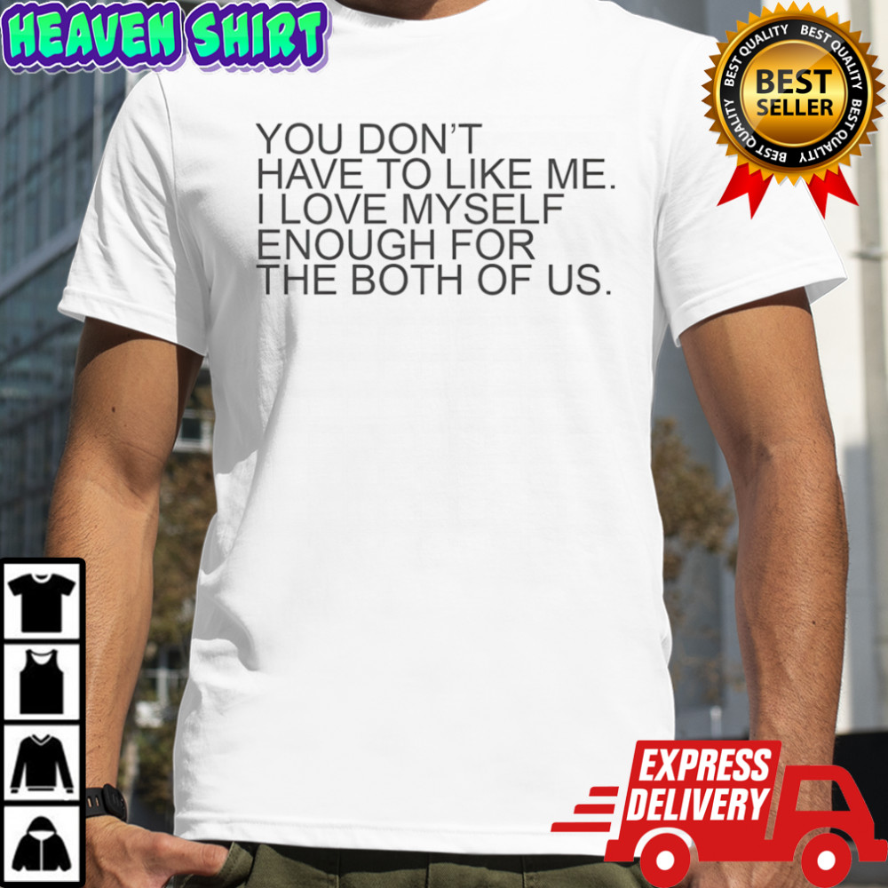 You don’t have to like me I love myself enough for the both of us shirt