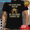 You Either Drink With Me Or You Drink Against Me Beer T-Shirt