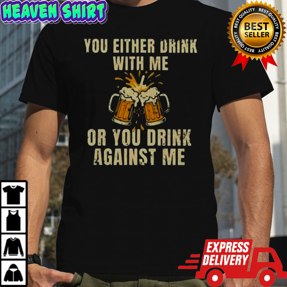 You Either Drink With Me Or You Drink Against Me Beer T-Shirt