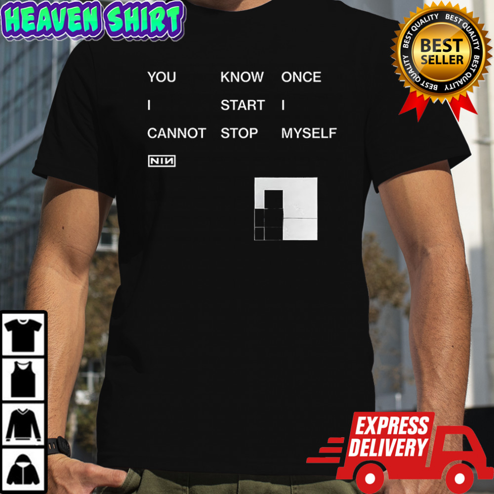 You know once I start I cannot stop myself Nin shirt