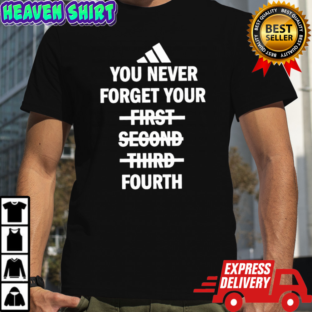 You never forget your fourth not first second third shirt