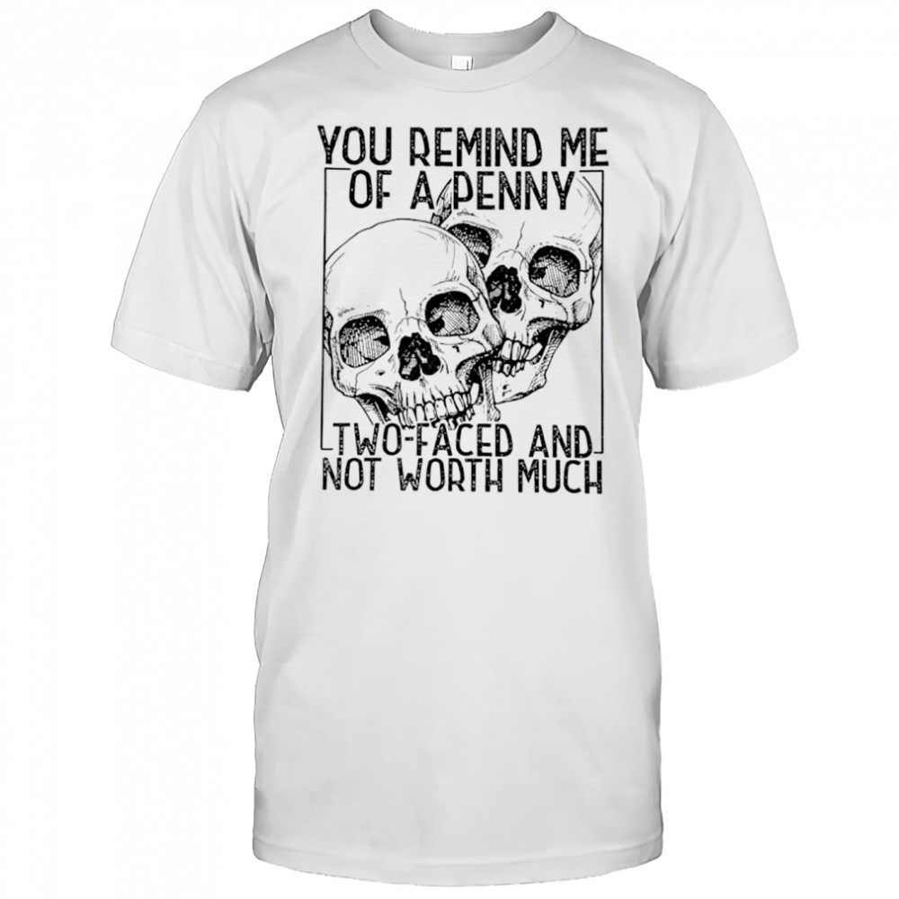 You remind me of a Penny two faced and not worth much shirt