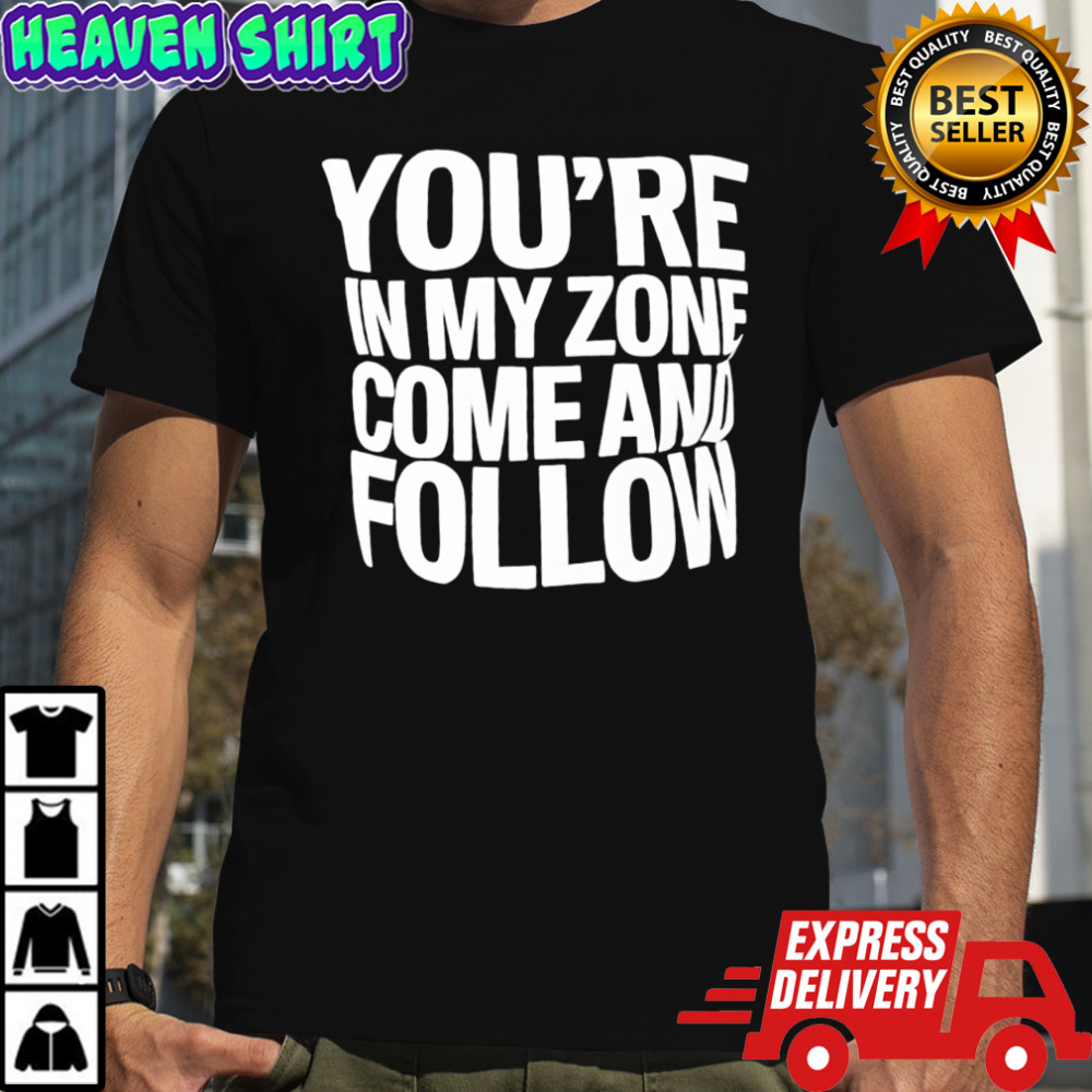 You’re In My Zone Come And Follow shirt