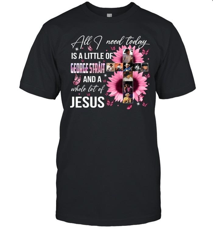 All I Need Today Is A Little George Strait And A Whole Lot Of Jesus Faith T-Shirt