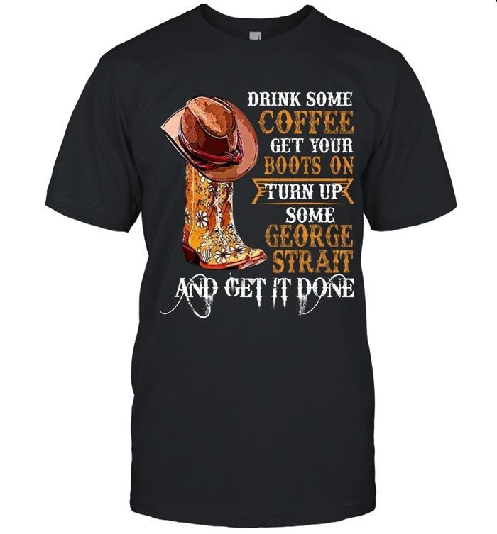 Drink Some Coffee Get Your Boots On Turn Up Some George Strait And Get It Done T-Shirt