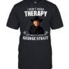 I Don’t Need Therapy I Just Need To Listen To George Strait TShirt
