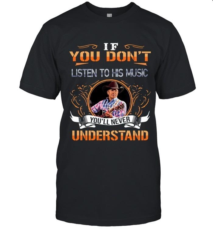 If You Don’t Listen To His Music You’ll Never Understand George Strait T-Shirt