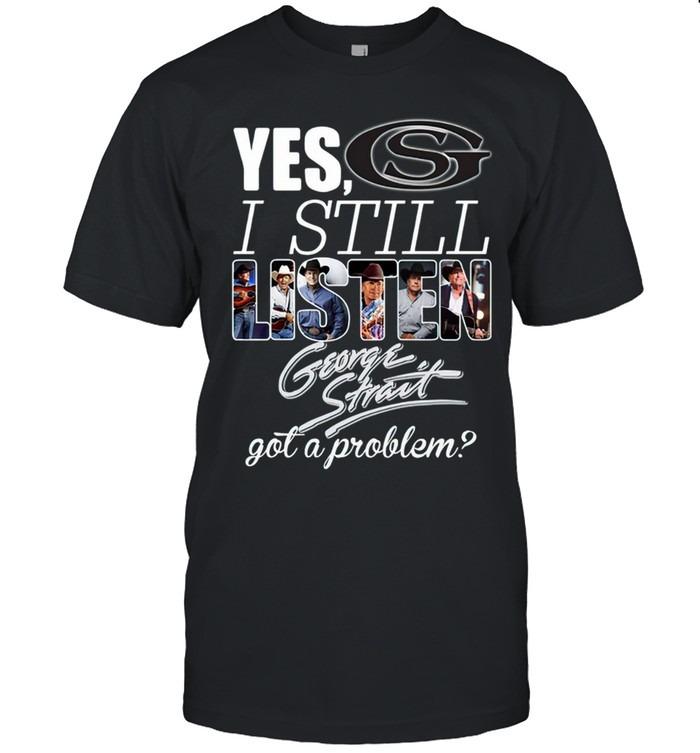 Yes I Still Listen To George Strait Got A Problem Country Fan T-Shirt