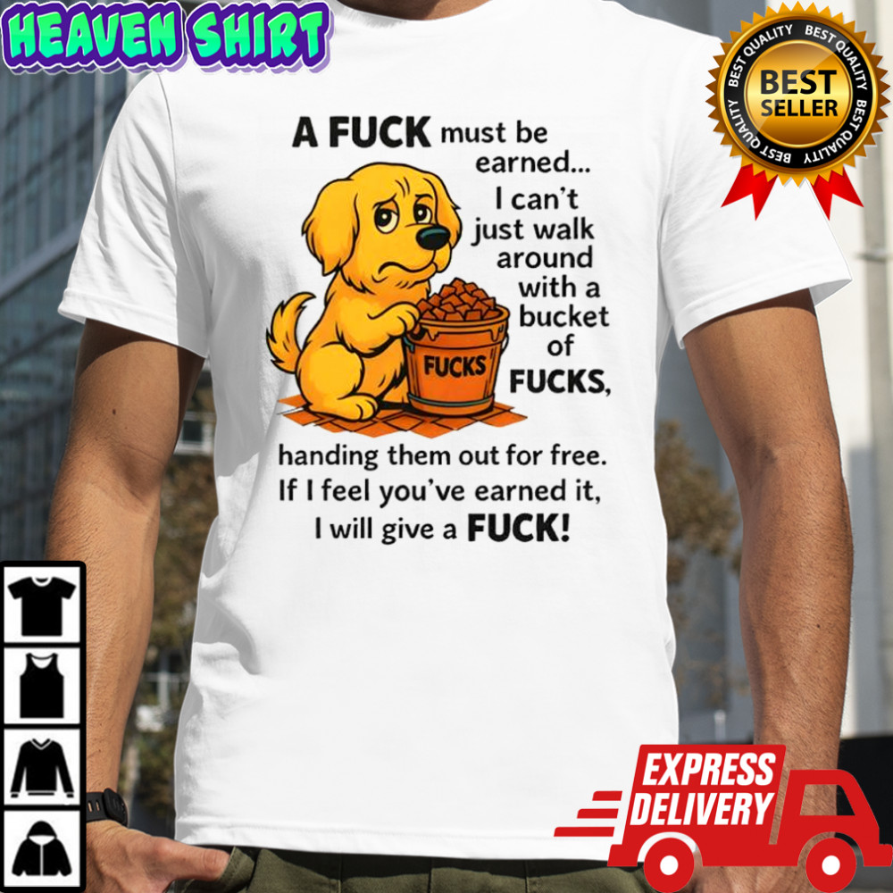 A fuck must be earned fucks i can’t just walk around with a bucket of fucks shirt