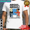 Abigail you have nothing to say cartoon shirt