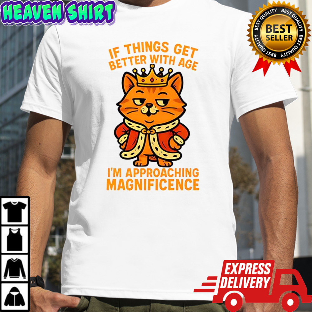 Cat If things get better with age I’m approaching magnificence shirt