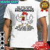 Chicken do you ever wake up in the the morning and just think no, i’m not ready for this shit shirt