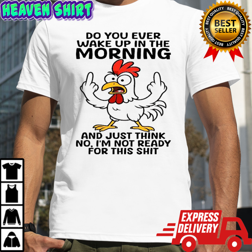 Chicken do you ever wake up in the the morning and just think no, i’m not ready for this shit shirt