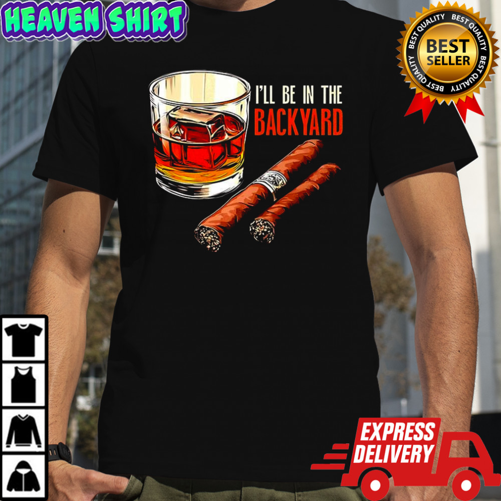 Cigar and Bourbon I’ll be in the backyard shirt