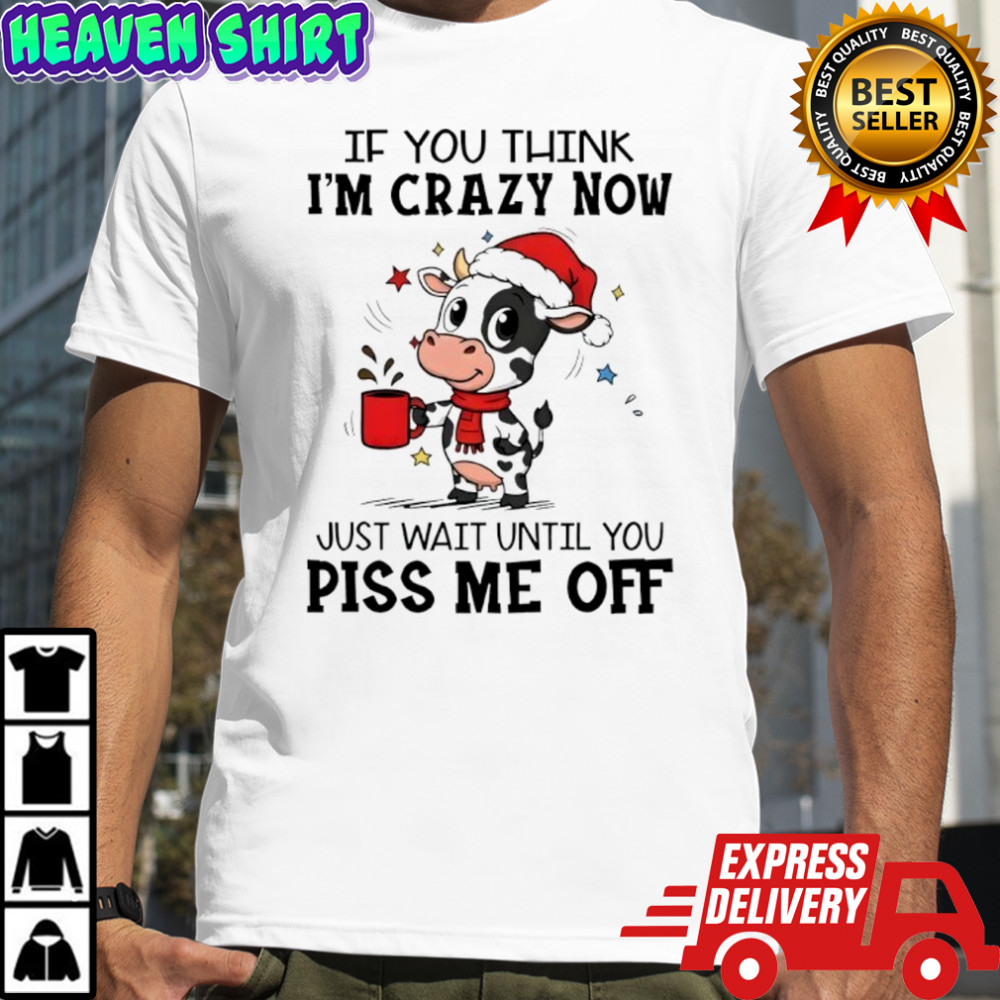 Cow If you think i’m crazy now π just wait until you piss me off shirt
