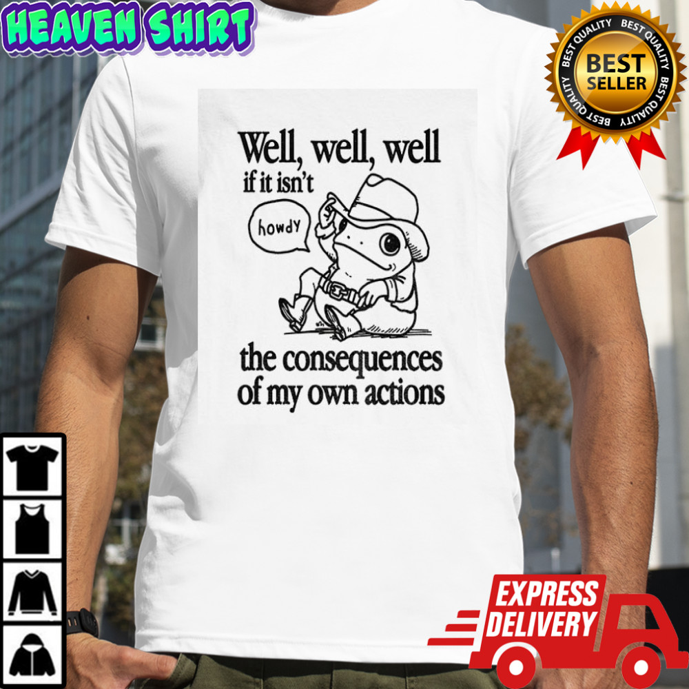 Cowfrog well well well if it isn’t the consequences of my actions shirt