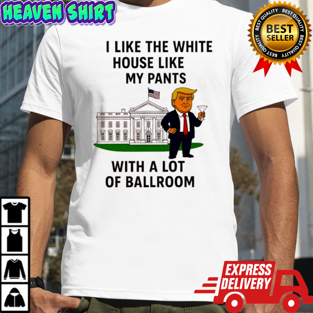 Donald Trump i like the White House like my pants with a lot of ballroom featuring graphic shirt