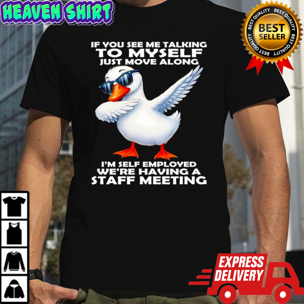 Duck if you see me talking το myself just move along i’m self employed we’re having a staff meeting shirt